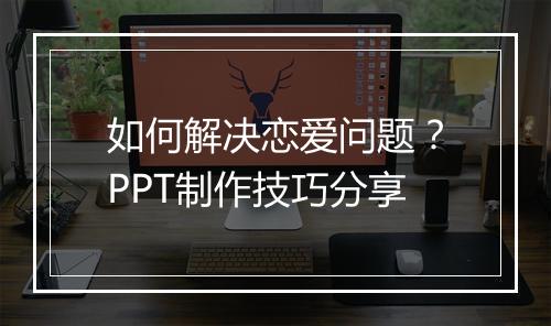 如何解决恋爱问题？PPT制作技巧分享
