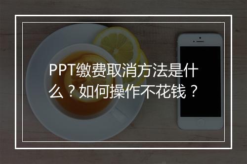 PPT缴费取消方法是什么？如何操作不花钱？
