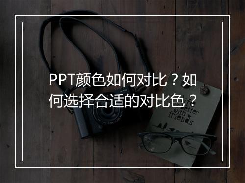 PPT颜色如何对比？如何选择合适的对比色？