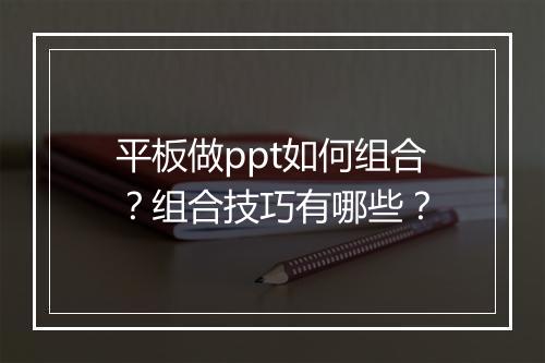 平板做ppt如何组合？组合技巧有哪些？