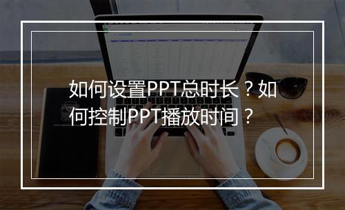 如何设置PPT总时长？如何控制PPT播放时间？