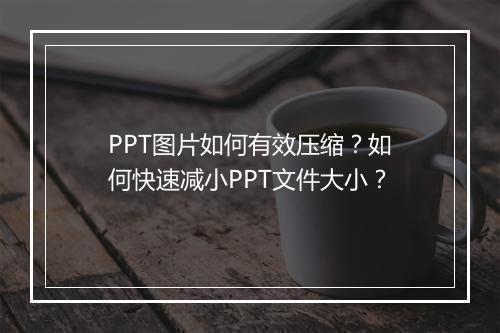 PPT图片如何有效压缩？如何快速减小PPT文件大小？