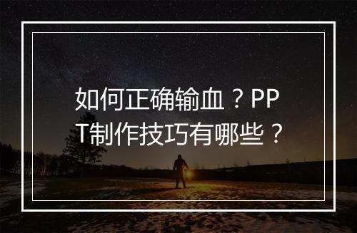 如何正确输血？PPT制作技巧有哪些？