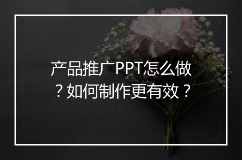 产品推广PPT怎么做？如何制作更有效？