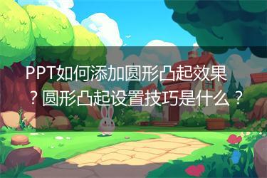 PPT如何添加圆形凸起效果？圆形凸起设置技巧是什么？