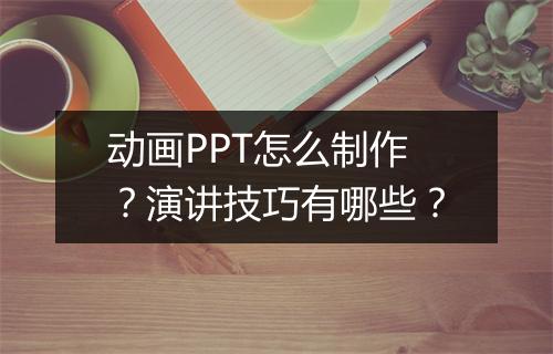动画PPT怎么制作？演讲技巧有哪些？