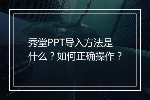 秀堂PPT导入方法是什么？如何正确操作？
