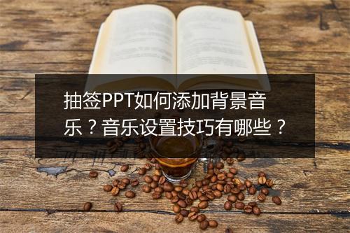 抽签PPT如何添加背景音乐？音乐设置技巧有哪些？