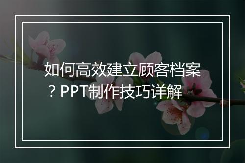 如何高效建立顾客档案？PPT制作技巧详解