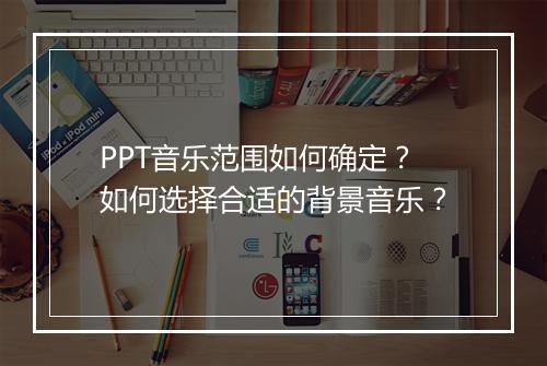 PPT音乐范围如何确定?如何选择合适的背景音乐?