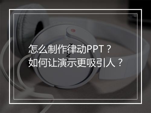 怎么制作律动PPT？如何让演示更吸引人？