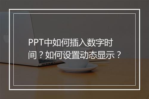 PPT中如何插入数字时间？如何设置动态显示？