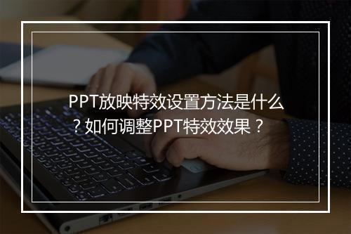 PPT放映特效设置方法是什么？如何调整PPT特效效果？