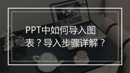 PPT中如何导入图表？导入步骤详解？