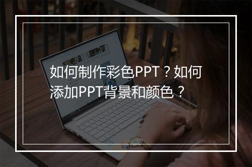 如何制作彩色PPT？如何添加PPT背景和颜色？