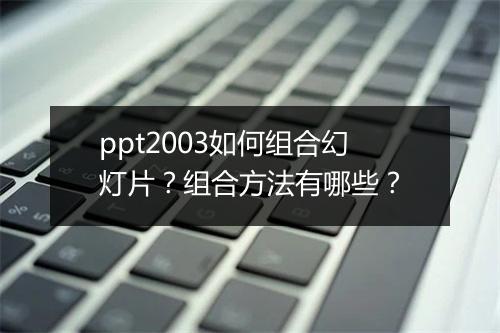 ppt2003如何组合幻灯片？组合方法有哪些？