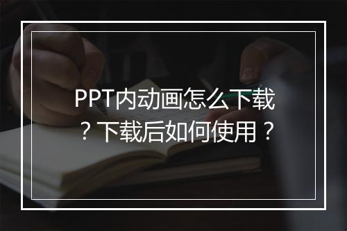 PPT内动画怎么下载？下载后如何使用？