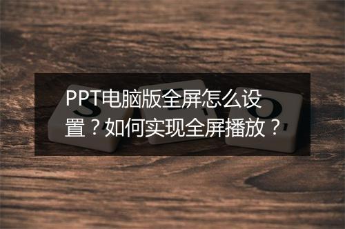 PPT电脑版全屏怎么设置？如何实现全屏播放？