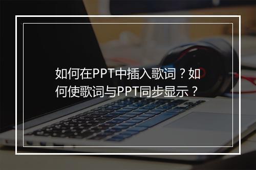 如何在PPT中插入歌词？如何使歌词与PPT同步显示？