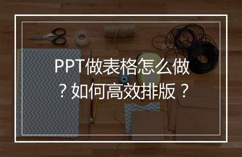 PPT做表格怎么做？如何高效排版？