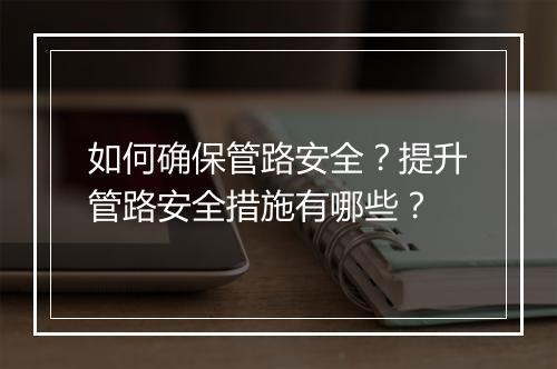 如何确保管路安全？提升管路安全措施有哪些？