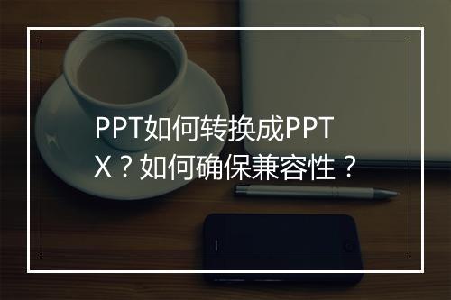 PPT如何转换成PPTX？如何确保兼容性？
