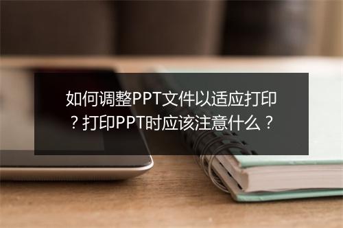 如何调整PPT文件以适应打印？打印PPT时应该注意什么？