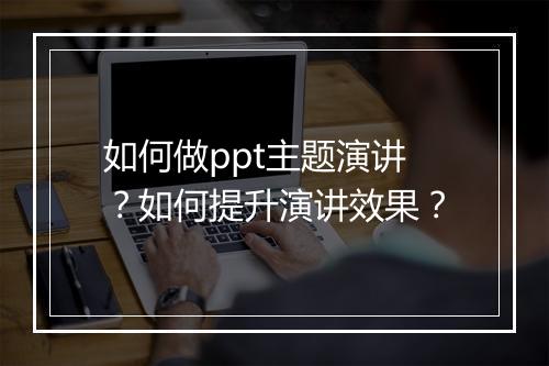 如何做ppt主题演讲？如何提升演讲效果？