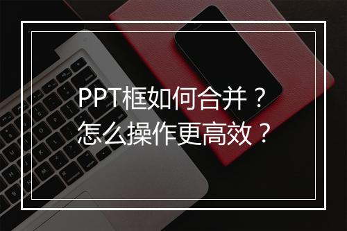 PPT框如何合并？怎么操作更高效？