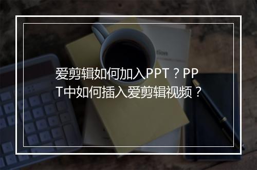 爱剪辑如何加入PPT？PPT中如何插入爱剪辑视频？