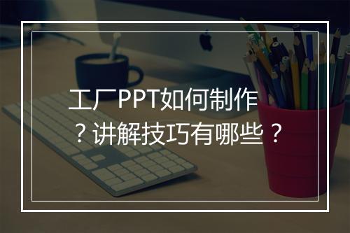 工厂PPT如何制作？讲解技巧有哪些？