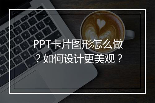 PPT卡片图形怎么做？如何设计更美观？