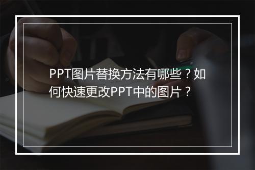 PPT图片替换方法有哪些？如何快速更改PPT中的图片？