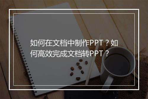 如何在文档中制作PPT？如何高效完成文档转PPT？