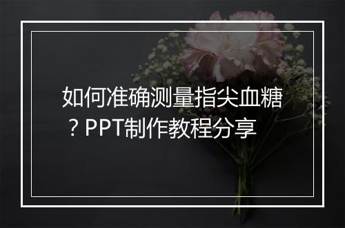 如何准确测量指尖血糖？PPT制作教程分享