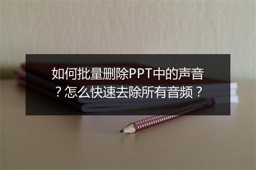如何批量删除PPT中的声音？怎么快速去除所有音频？