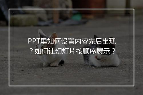 PPT里如何设置内容先后出现？如何让幻灯片按顺序展示？