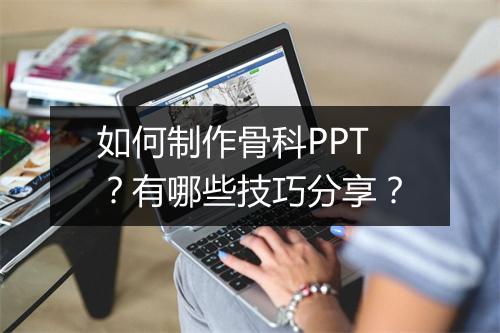 如何制作骨科PPT？有哪些技巧分享？