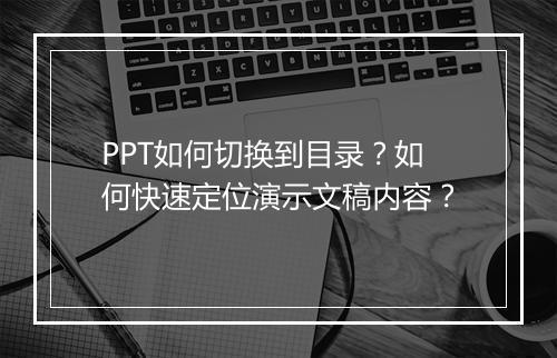 PPT如何切换到目录？如何快速定位演示文稿内容？