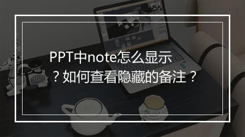 PPT中note怎么显示？如何查看隐藏的备注？