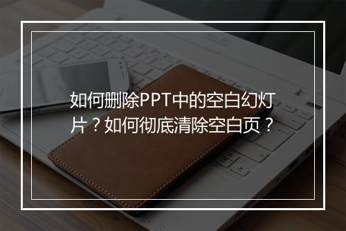 如何删除PPT中的空白幻灯片？如何彻底清除空白页？