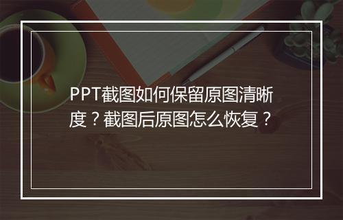 PPT截图如何保留原图清晰度？截图后原图怎么恢复？