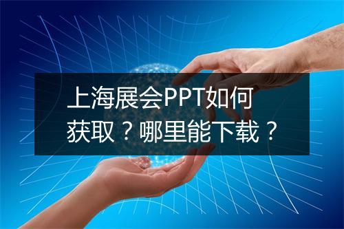 上海展会PPT如何获取？哪里能下载？