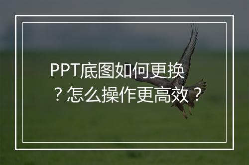 PPT底图如何更换？怎么操作更高效？