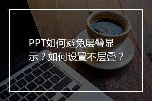 PPT如何避免层叠显示？如何设置不层叠？