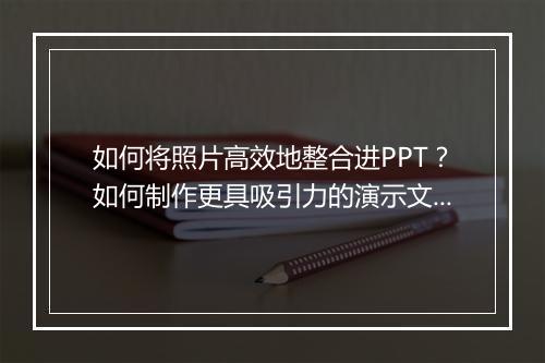 如何将照片高效地整合进PPT？如何制作更具吸引力的演示文稿？