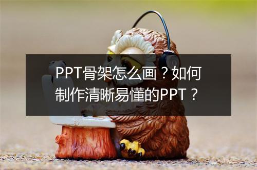 PPT骨架怎么画?如何制作清晰易懂的PPT?