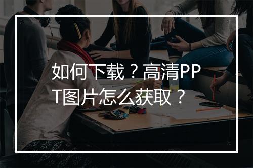如何下载？高清PPT图片怎么获取？