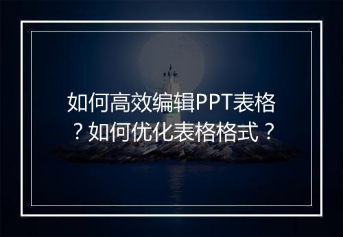 如何高效编辑PPT表格？如何优化表格格式？