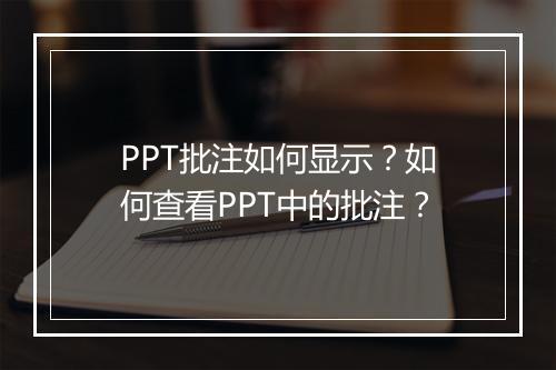 PPT批注如何显示？如何查看PPT中的批注？
